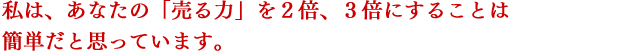 私は、あなたの「売る力」を２倍、３倍にすることは簡単だと思っています。